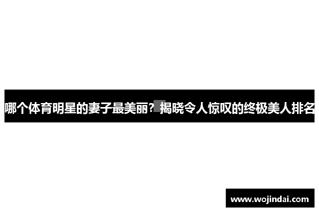 哪个体育明星的妻子最美丽？揭晓令人惊叹的终极美人排名