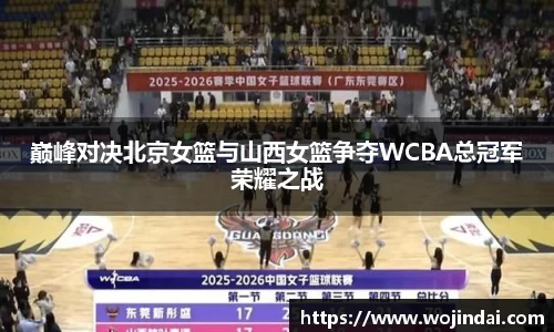 k1体育巅峰对决北京女篮与山西女篮争夺WCBA总冠军荣耀之战