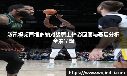 腾讯视频直播鹈鹕对战勇士精彩回顾与赛后分析全景呈现