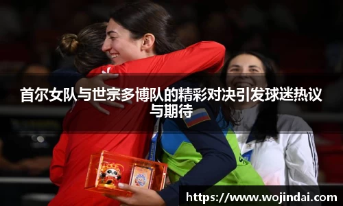 k1体育首尔女队与世宗多博队的精彩对决引发球迷热议与期待